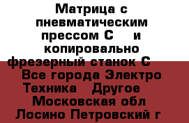 Матрица с пневматическим прессом С640 и копировально-фрезерный станок С640 - Все города Электро-Техника » Другое   . Московская обл.,Лосино-Петровский г.